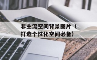 非主流空间背景图片（打造个性化空间必备）