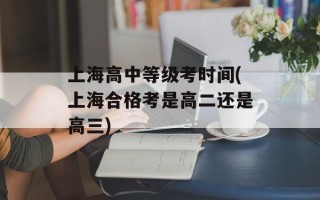 上海高中等级考时间(上海合格考是高二还是高三)