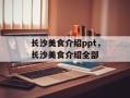 长沙美食介绍ppt，长沙美食介绍全部