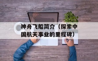 神舟飞船简介（探索中国航天事业的里程碑）