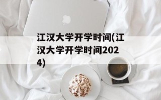江汉大学开学时间(江汉大学开学时间2024)