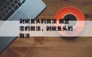 剁椒鱼头的做法 最正宗的做法，剁椒鱼头的做法
