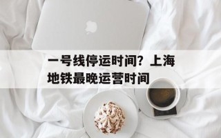 一号线停运时间？上海地铁最晚运营时间