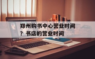 郑州购书中心营业时间？书店的营业时间