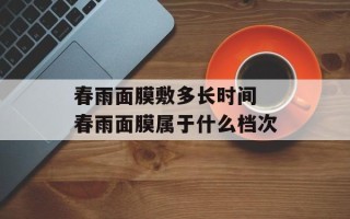 春雨面膜敷多长时间 春雨面膜属于什么档次