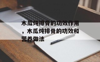 木瓜炖排骨的功效作用，木瓜炖排骨的功效和营养做法