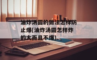 油炸汤圆的做法怎样防止爆(油炸汤圆怎样炸的大而且不爆)