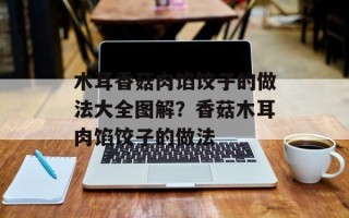 木耳香菇肉馅饺子的做法大全图解？香菇木耳肉馅饺子的做法