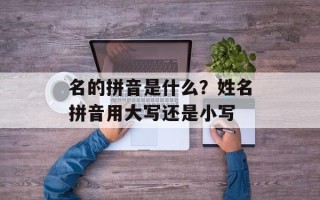 名的拼音是什么？姓名拼音用大写还是小写