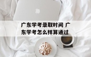 广东学考录取时间 广东学考怎么样算通过