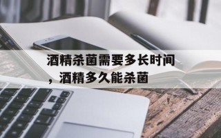 酒精杀菌需要多长时间，酒精多久能杀菌