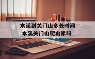 本溪到关门山多长时间 本溪关门山爬山累吗