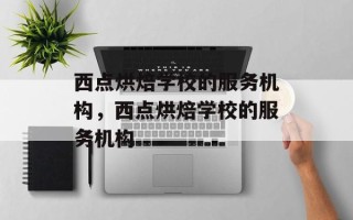 西点烘焙学校的服务机构，西点烘焙学校的服务机构