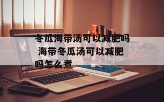 冬瓜海带汤可以减肥吗 海带冬瓜汤可以减肥吗怎么煮