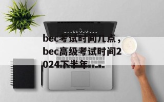bec考试时间几点，bec高级考试时间2024下半年