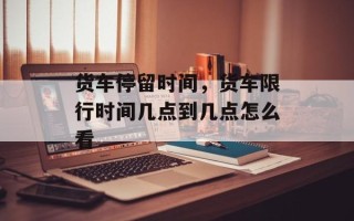 货车停留时间，货车限行时间几点到几点怎么看