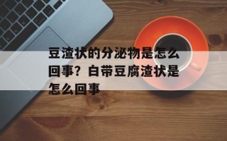 豆渣状的分泌物是怎么回事？白带豆腐渣状是怎么回事