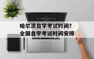 哈尔滨自学考试时间？全国自学考试时间安排