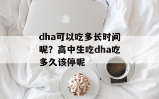 dha可以吃多长时间呢？高中生吃dha吃多久该停呢