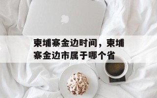 柬埔寨金边时间，柬埔寨金边市属于哪个省