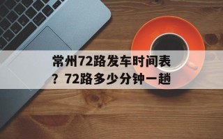 常州72路发车时间表？72路多少分钟一趟