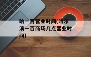 哈一百营业时间(哈尔滨一百商场几点营业时间)