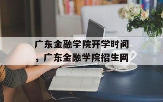 广东金融学院开学时间，广东金融学院招生网