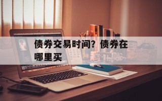 债券交易时间？债券在哪里买
