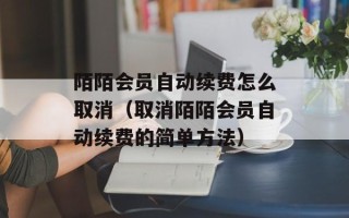 陌陌会员自动续费怎么取消（取消陌陌会员自动续费的简单方法）