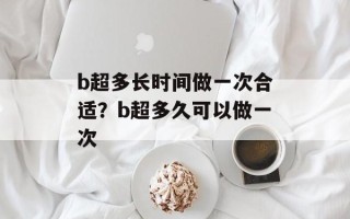 b超多长时间做一次合适？b超多久可以做一次