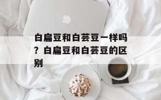 白扁豆和白芸豆一样吗？白扁豆和白芸豆的区别