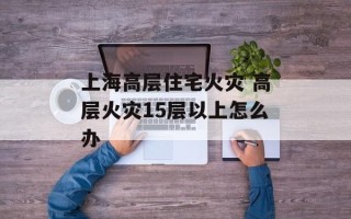 上海高层住宅火灾 高层火灾15层以上怎么办