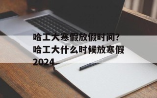 哈工大寒假放假时间？哈工大什么时候放寒假2024
