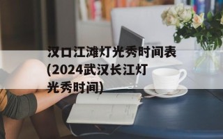 汉口江滩灯光秀时间表(2024武汉长江灯光秀时间)