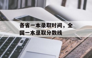 各省一本录取时间，全国一本录取分数线