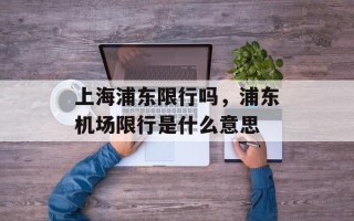 上海浦东限行吗，浦东机场限行是什么意思