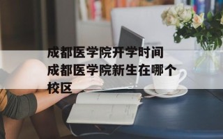成都医学院开学时间 成都医学院新生在哪个校区