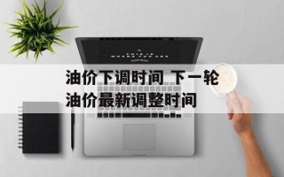 油价下调时间 下一轮油价最新调整时间