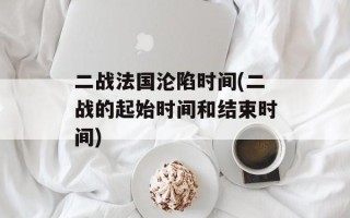 二战法国沦陷时间(二战的起始时间和结束时间)