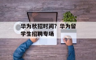 华为秋招时间？华为留学生招聘专场