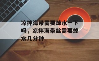 凉拌海带需要焯水一下吗，凉拌海带丝需要焯水几分钟