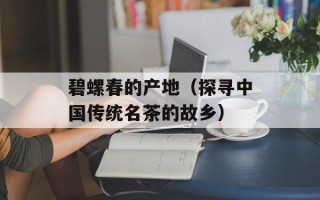 碧螺春的产地（探寻中国传统名茶的故乡）