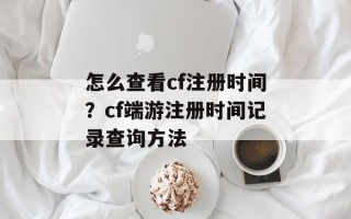 怎么查看cf注册时间？cf端游注册时间记录查询方法