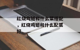 红烧鸡翅和什么菜搭配，红烧鸡翅和什么配菜好