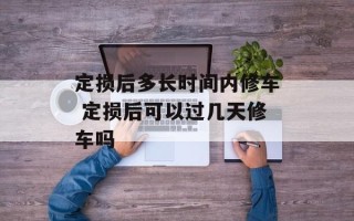 定损后多长时间内修车 定损后可以过几天修车吗