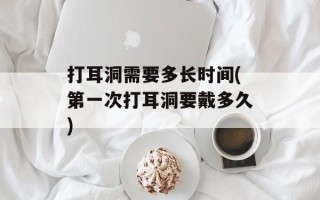 打耳洞需要多长时间(第一次打耳洞要戴多久)