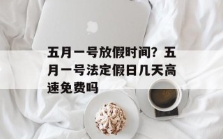 五月一号放假时间？五月一号法定假日几天高速免费吗