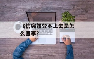 飞信突然登不上去是怎么回事？