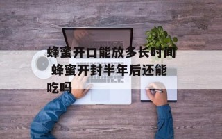 蜂蜜开口能放多长时间 蜂蜜开封半年后还能吃吗