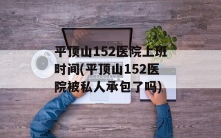 平顶山152医院上班时间(平顶山152医院被私人承包了吗)